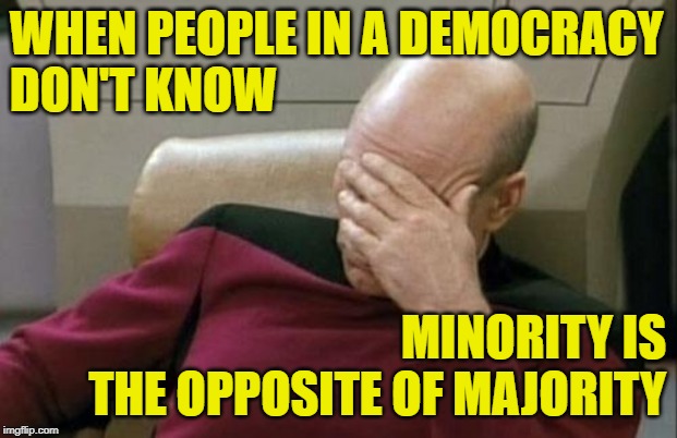 Democratic Disappointment | WHEN PEOPLE IN A DEMOCRACY
DON'T KNOW; MINORITY IS
THE OPPOSITE OF MAJORITY | image tagged in captain picard facepalm,minorities,democracy,so true memes,lol so funny,idiocracy | made w/ Imgflip meme maker