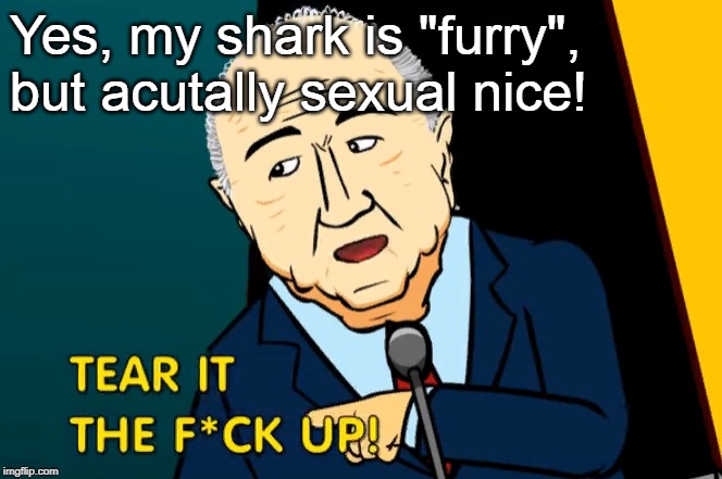 Tear it the fuck up! | Yes, my shark is "furry", but acutally sexual nice! | image tagged in tear it the fuck up | made w/ Imgflip meme maker