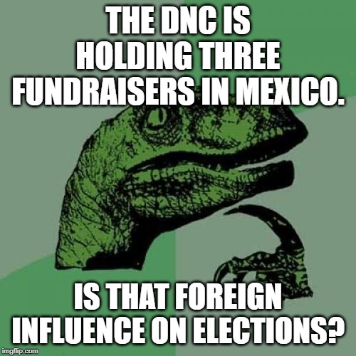 Cory Booker, Beto, and now the DNC are campaigning in Mexico. Why? | THE DNC IS HOLDING THREE FUNDRAISERS IN MEXICO. IS THAT FOREIGN INFLUENCE ON ELECTIONS? | image tagged in memes,philosoraptor | made w/ Imgflip meme maker