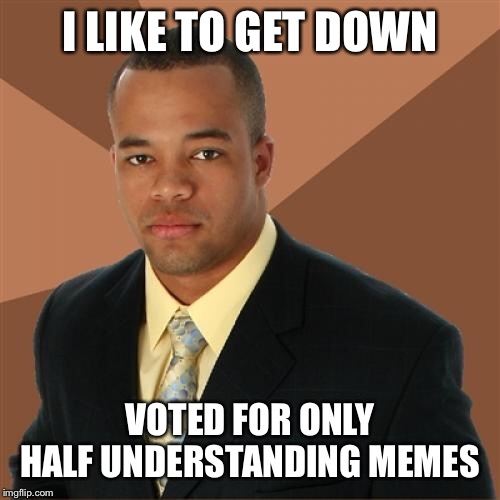 Successful Black Man Meme | I LIKE TO GET DOWN; VOTED FOR ONLY HALF UNDERSTANDING MEMES | image tagged in memes,successful black man | made w/ Imgflip meme maker