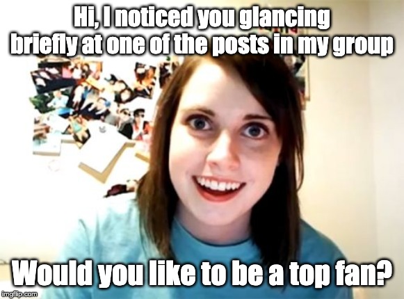 Overly Attached Girlfriend | Hi, I noticed you glancing briefly at one of the posts in my group; Would you like to be a top fan? | image tagged in memes,overly attached girlfriend | made w/ Imgflip meme maker