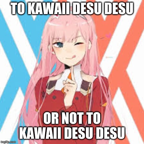 every anime nowadays | TO KAWAII DESU DESU; OR NOT TO KAWAII DESU DESU | image tagged in kids these days,anime,kawaii | made w/ Imgflip meme maker