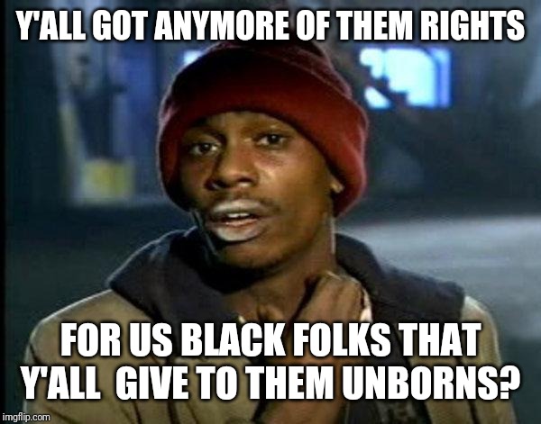 dave chappelle | Y'ALL GOT ANYMORE OF THEM RIGHTS; FOR US BLACK FOLKS THAT Y'ALL  GIVE TO THEM UNBORNS? | image tagged in dave chappelle | made w/ Imgflip meme maker