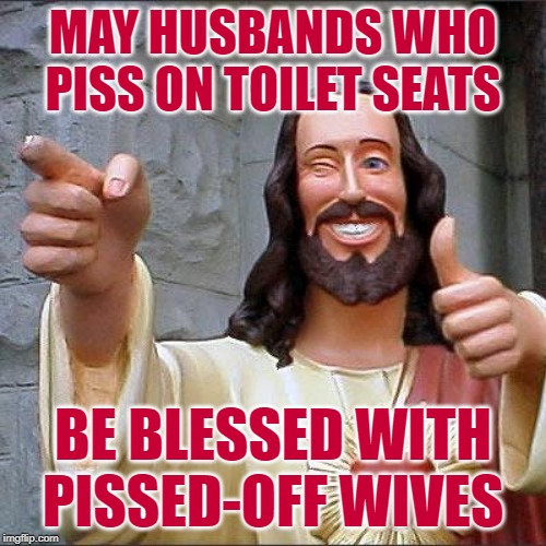 Blessed Husbands | MAY HUSBANDS WHO PISS ON TOILET SEATS; BE BLESSED WITH PISSED-OFF WIVES | image tagged in buddy christ,blessings,toilet humor,husband wife,cleaning,lol so funny | made w/ Imgflip meme maker