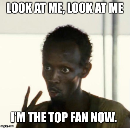 LOOK AT ME, LOOK AT ME; I’M THE TOP FAN NOW. | image tagged in memes | made w/ Imgflip meme maker
