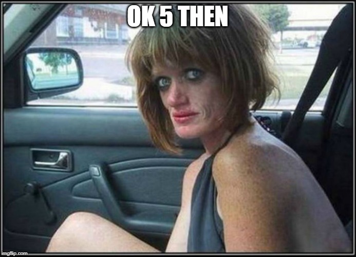 Ugly meth heroin addict Prostitute hoe in car | OK 5 THEN | image tagged in ugly meth heroin addict prostitute hoe in car | made w/ Imgflip meme maker