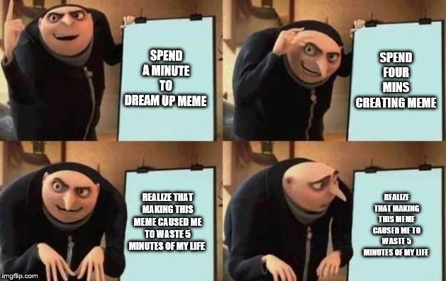Gru's Plan Meme | SPEND A MINUTE TO DREAM UP MEME; SPEND FOUR MINS CREATING MEME; REALIZE THAT MAKING THIS MEME CAUSED ME TO WASTE 5 MINUTES OF MY LIFE; REALIZE THAT MAKING THIS MEME CAUSED ME TO WASTE 5 MINUTES OF MY LIFE | image tagged in gru's plan | made w/ Imgflip meme maker