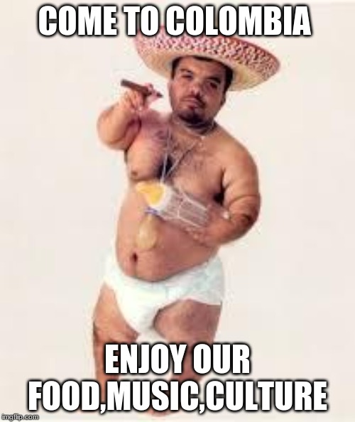 mexican dwarf | COME TO COLOMBIA; ENJOY OUR FOOD,MUSIC,CULTURE | image tagged in mexican dwarf | made w/ Imgflip meme maker