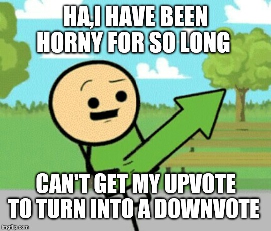 Upvote guy | HA,I HAVE BEEN HORNY FOR SO LONG CAN'T GET MY UPVOTE TO TURN INTO A DOWNVOTE | image tagged in upvote guy | made w/ Imgflip meme maker
