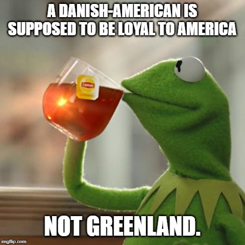 But That's None Of My Business Meme | A DANISH-AMERICAN IS SUPPOSED TO BE LOYAL TO AMERICA NOT GREENLAND. | image tagged in memes,but thats none of my business,kermit the frog | made w/ Imgflip meme maker