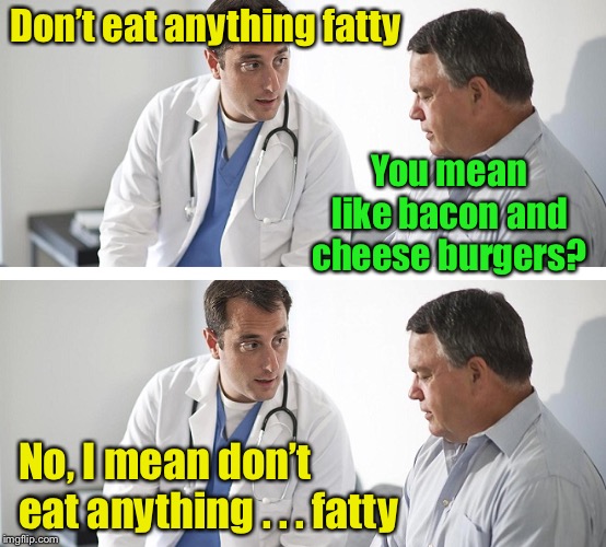 Mind your bedside manners | Don’t eat anything fatty; You mean like bacon and cheese burgers? No, I mean don’t eat anything . . . fatty | image tagged in doctor and patient,fatty | made w/ Imgflip meme maker