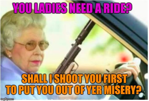 grandma gun weeb killer | YOU LADIES NEED A RIDE? SHALL I SHOOT YOU FIRST TO PUT YOU OUT OF YER MISERY? | image tagged in grandma gun weeb killer | made w/ Imgflip meme maker