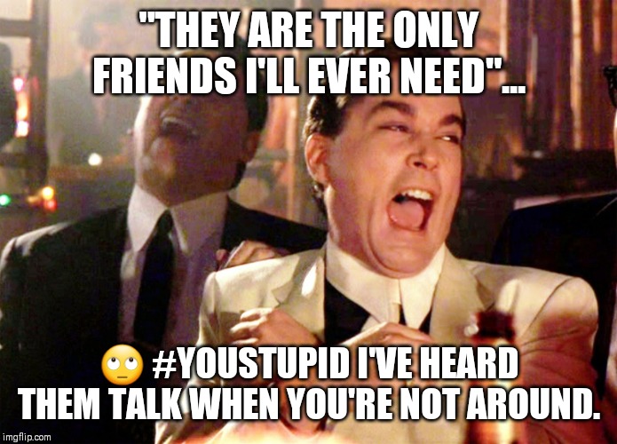 Good Fellas Hilarious | "THEY ARE THE ONLY FRIENDS I'LL EVER NEED"... 🙄 #YOUSTUPID I'VE HEARD THEM TALK WHEN YOU'RE NOT AROUND. | image tagged in memes,good fellas hilarious | made w/ Imgflip meme maker