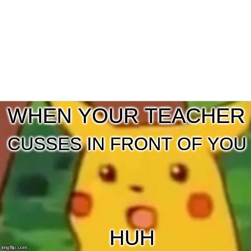 Surprised Pikachu | WHEN YOUR TEACHER; CUSSES IN FRONT OF YOU; HUH | image tagged in memes,surprised pikachu | made w/ Imgflip meme maker