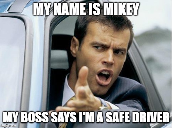 Asshole Driver | MY NAME IS MIKEY; MY BOSS SAYS I'M A SAFE DRIVER | image tagged in asshole driver | made w/ Imgflip meme maker