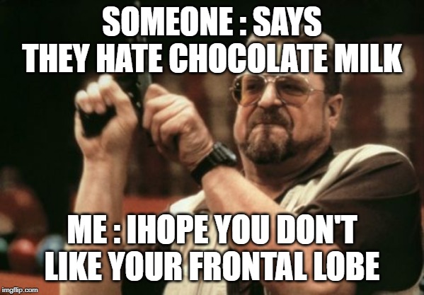 Am I The Only One Around Here | SOMEONE : SAYS THEY HATE CHOCOLATE MILK; ME : IHOPE YOU DON'T LIKE YOUR FRONTAL LOBE | image tagged in memes,am i the only one around here | made w/ Imgflip meme maker