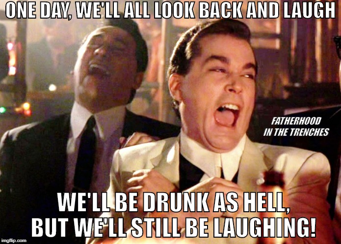 A Laugh Is A Laugh | ONE DAY, WE'LL ALL LOOK BACK AND LAUGH; FATHERHOOD IN THE TRENCHES; WE'LL BE DRUNK AS HELL, BUT WE'LL STILL BE LAUGHING! | image tagged in goodfellas laugh | made w/ Imgflip meme maker