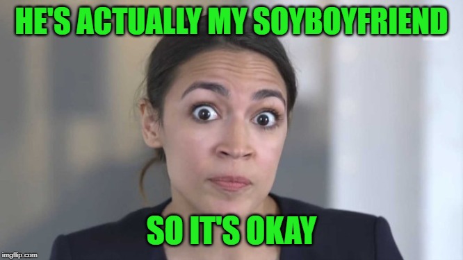 Crazy Alexandria Ocasio-Cortez | HE'S ACTUALLY MY SOYBOYFRIEND SO IT'S OKAY | image tagged in crazy alexandria ocasio-cortez | made w/ Imgflip meme maker