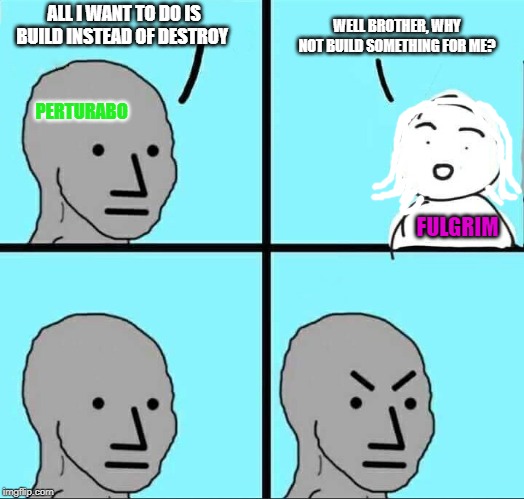 NPC Meme | ALL I WANT TO DO IS BUILD INSTEAD OF DESTROY; WELL BROTHER, WHY NOT BUILD SOMETHING FOR ME? PERTURABO; FULGRIM | image tagged in npc meme | made w/ Imgflip meme maker