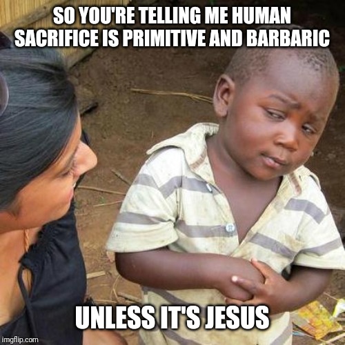 Third World Skeptical Kid Meme | SO YOU'RE TELLING ME HUMAN SACRIFICE IS PRIMITIVE AND BARBARIC; UNLESS IT'S JESUS | image tagged in memes,third world skeptical kid | made w/ Imgflip meme maker