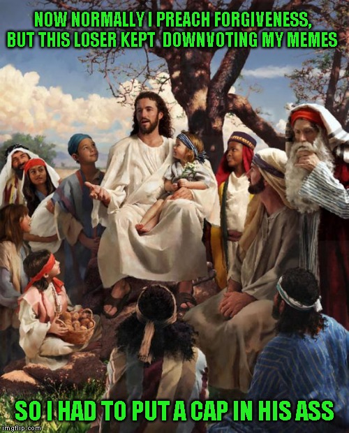 JUST A JOKE! | NOW NORMALLY I PREACH FORGIVENESS, BUT THIS LOSER KEPT  DOWNVOTING MY MEMES; SO I HAD TO PUT A CAP IN HIS ASS | image tagged in story time jesus | made w/ Imgflip meme maker