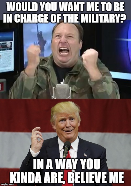 Let that sink in a minute or two | WOULD YOU WANT ME TO BE IN CHARGE OF THE MILITARY? IN A WAY YOU KINDA ARE, BELIEVE ME | image tagged in alex jones,memes,politics,impeach trump,maga,disgusting | made w/ Imgflip meme maker