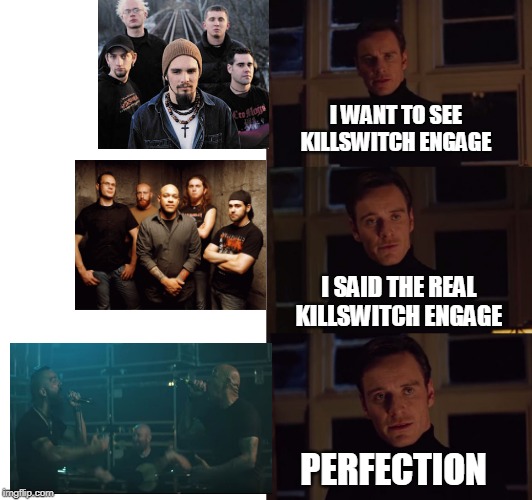 KILLSWITCH ENGAGE | I WANT TO SEE KILLSWITCH ENGAGE; I SAID THE REAL KILLSWITCH ENGAGE; PERFECTION | image tagged in perfection,killswitch engage,metal,memes | made w/ Imgflip meme maker