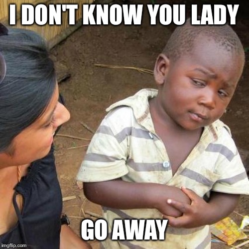 Third World Skeptical Kid Meme | I DON'T KNOW YOU LADY; GO AWAY | image tagged in memes,third world skeptical kid | made w/ Imgflip meme maker
