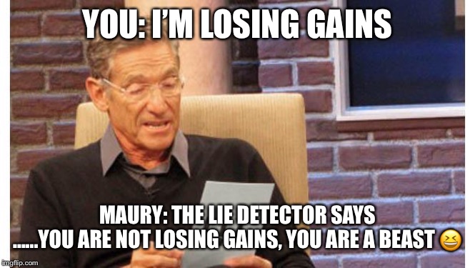 maury povich | YOU: I’M LOSING GAINS; MAURY: THE LIE DETECTOR SAYS
......YOU ARE NOT LOSING GAINS, YOU ARE A BEAST 😆 | image tagged in maury povich | made w/ Imgflip meme maker