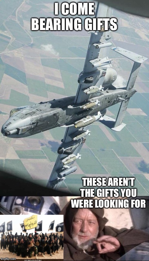 Gifts of Karma | I COME BEARING GIFTS; THESE AREN’T THE GIFTS YOU WERE LOOKING FOR | image tagged in memes,these arent the droids you were looking for,a-10 warthog,isis | made w/ Imgflip meme maker