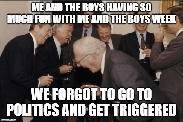 Me and the boys week! A CravenMoordik and Nixie.Knox event!  Now with politics! | ME AND THE BOYS HAVING SO MUCH FUN WITH ME AND THE BOYS WEEK; WE FORGOT TO GO TO POLITICS AND GET TRIGGERED | image tagged in memes,laughing men in suits,me and the boys week,triggered | made w/ Imgflip meme maker