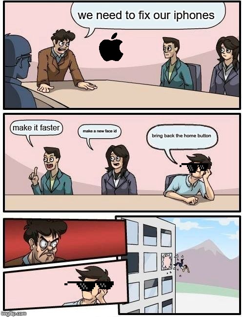 Boardroom Meeting Suggestion | we need to fix our iphones; make it faster; make a new face id; bring back the home button | image tagged in memes,boardroom meeting suggestion | made w/ Imgflip meme maker
