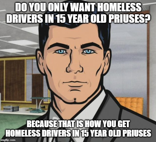 Archer Meme | DO YOU ONLY WANT HOMELESS DRIVERS IN 15 YEAR OLD PRIUSES? BECAUSE THAT IS HOW YOU GET HOMELESS DRIVERS IN 15 YEAR OLD PRIUSES | image tagged in memes,archer | made w/ Imgflip meme maker