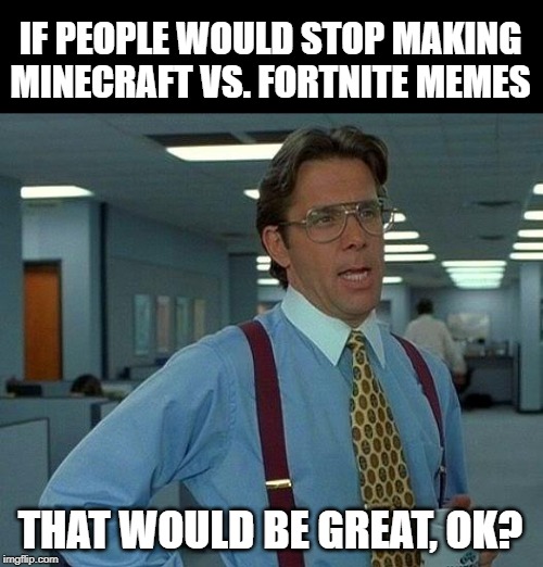 That Would Be Great Meme | IF PEOPLE WOULD STOP MAKING MINECRAFT VS. FORTNITE MEMES; THAT WOULD BE GREAT, OK? | image tagged in memes,that would be great | made w/ Imgflip meme maker