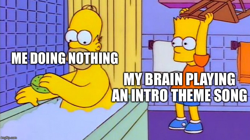 bart hitting homer with a chair | ME DOING NOTHING; MY BRAIN PLAYING AN INTRO THEME SONG | image tagged in bart hitting homer with a chair | made w/ Imgflip meme maker