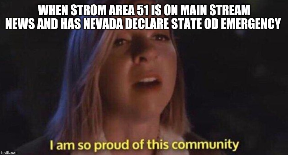 im so proud of this community | WHEN STROM AREA 51 IS ON MAIN STREAM NEWS AND HAS NEVADA DECLARE STATE OD EMERGENCY | image tagged in im so proud of this community | made w/ Imgflip meme maker