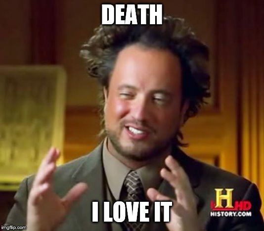 hi | DEATH; I LOVE IT | image tagged in memes,ancient aliens | made w/ Imgflip meme maker