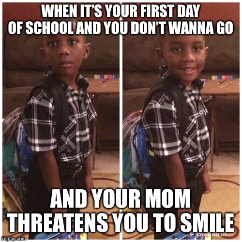 1st day of school | WHEN IT’S YOUR FIRST DAY OF SCHOOL AND YOU DON’T WANNA GO; AND YOUR MOM THREATENS YOU TO SMILE | image tagged in first day of school | made w/ Imgflip meme maker