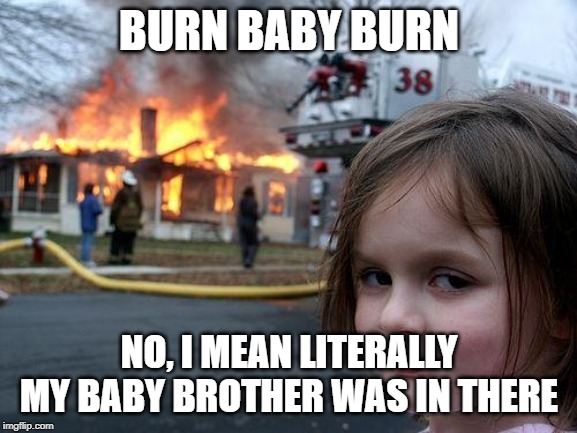 Disaster Girl Meme | BURN BABY BURN; NO, I MEAN LITERALLY MY BABY BROTHER WAS IN THERE | image tagged in memes,disaster girl | made w/ Imgflip meme maker