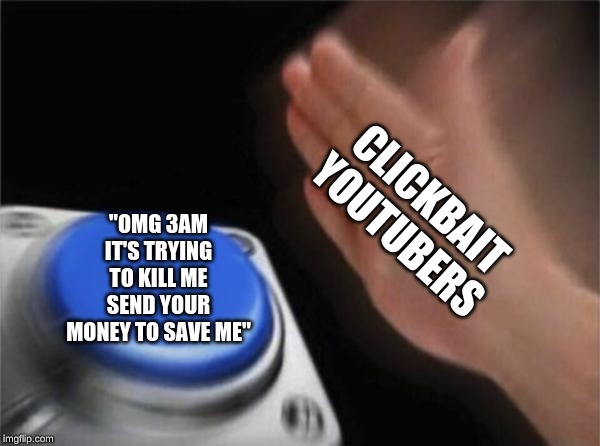 Blank Nut Button | CLICKBAIT YOUTUBERS; "OMG 3AM
IT'S TRYING
TO KILL ME
SEND YOUR
MONEY TO SAVE ME" | image tagged in memes,blank nut button | made w/ Imgflip meme maker