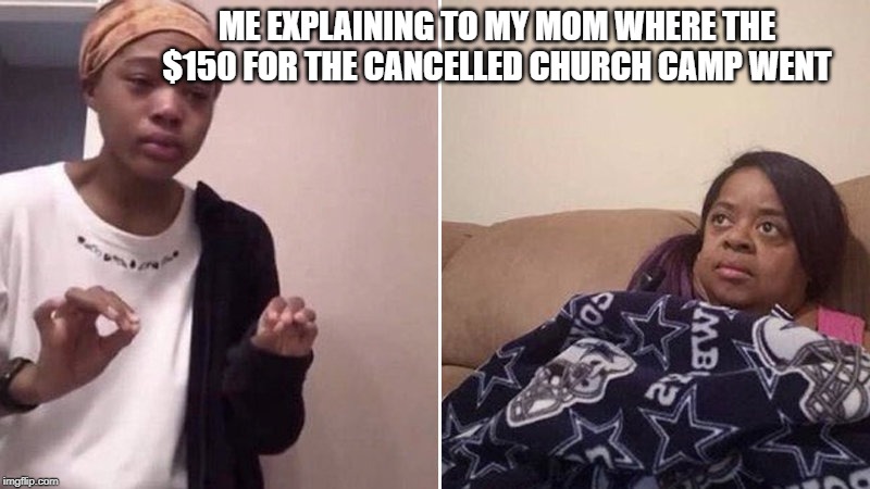 Me explaining to my mom | ME EXPLAINING TO MY MOM WHERE THE $150 FOR THE CANCELLED CHURCH CAMP WENT | image tagged in me explaining to my mom | made w/ Imgflip meme maker