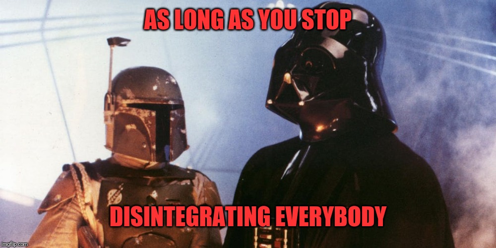 Darth Vader & Boba Fett | AS LONG AS YOU STOP DISINTEGRATING EVERYBODY | image tagged in darth vader  boba fett | made w/ Imgflip meme maker
