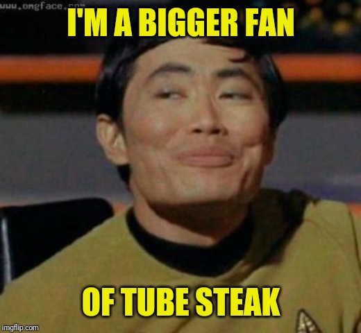 sulu | I'M A BIGGER FAN OF TUBE STEAK | image tagged in sulu | made w/ Imgflip meme maker