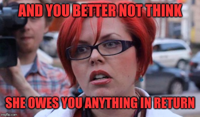 Angry Feminist | AND YOU BETTER NOT THINK SHE OWES YOU ANYTHING IN RETURN | image tagged in angry feminist | made w/ Imgflip meme maker