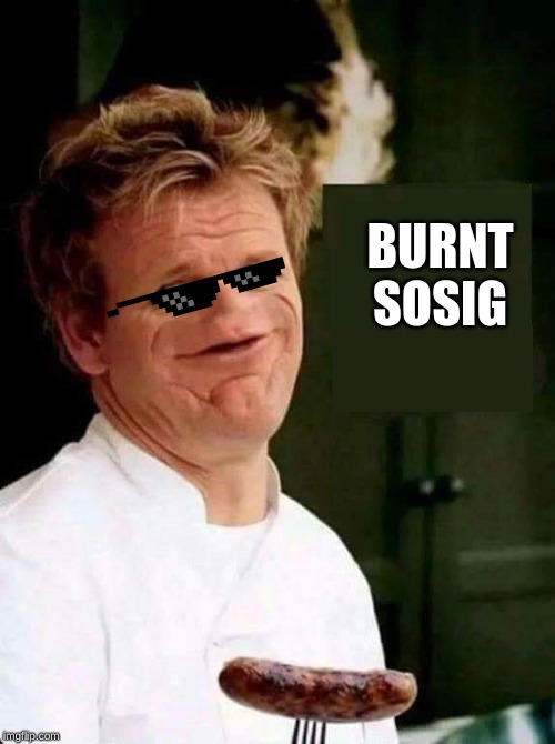 Gordon Ramsay No Nose | BURNT SOSIG | image tagged in gordon ramsay no nose | made w/ Imgflip meme maker