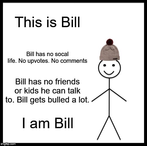 Bill | This is Bill; Bill has no socal life. No upvotes. No comments; Bill has no friends or kids he can talk to. Bill gets bulled a lot. I am Bill | image tagged in memes,be like bill | made w/ Imgflip meme maker