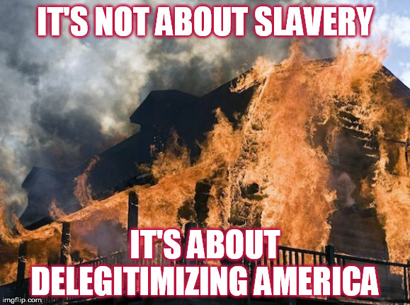If you burn down the "slavemaster’s" house, where will we shelter against greater evils? | IT'S NOT ABOUT SLAVERY; IT'S ABOUT DELEGITIMIZING AMERICA | image tagged in 1619 project,slavery,intersectionality,cultural marxism,nihilism,it's about sending a message | made w/ Imgflip meme maker