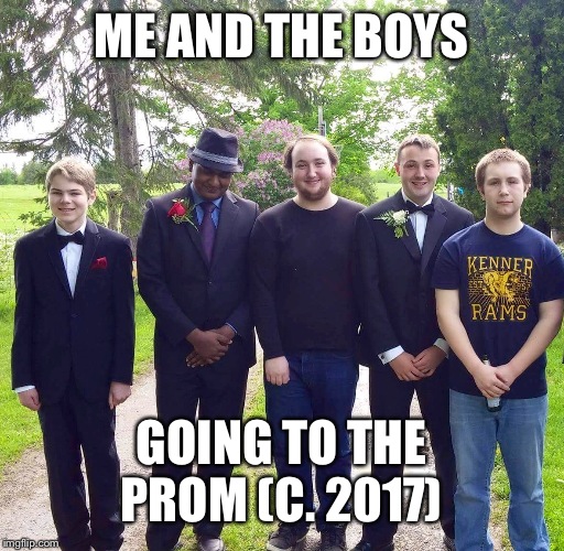 Me and the boys week! | ME AND THE BOYS; GOING TO THE PROM (C. 2017) | image tagged in me and the boys | made w/ Imgflip meme maker