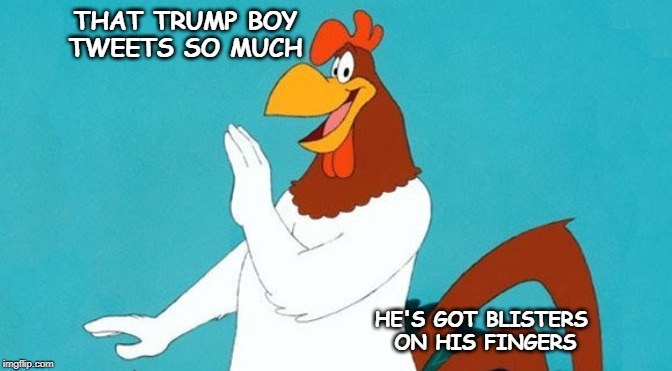 THAT TRUMP BOY
TWEETS SO MUCH; HE'S GOT BLISTERS 
ON HIS FINGERS | image tagged in foghorn leghorn,trump tweet | made w/ Imgflip meme maker