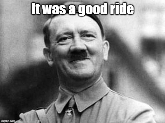 adolf hitler | It was a good ride | image tagged in adolf hitler | made w/ Imgflip meme maker